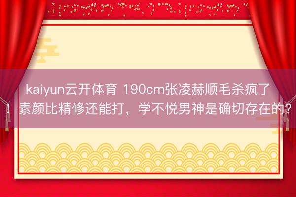 kaiyun云开体育 190cm张凌赫顺毛杀疯了!素颜比精修还能打,学不悦男神是确切存在的?