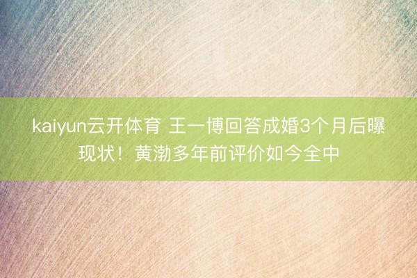 kaiyun云开体育 王一博回答成婚3个月后曝现状！黄渤多年前评价如今全中