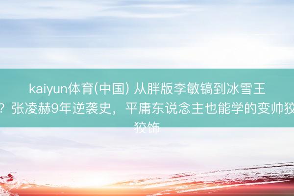 kaiyun体育(中国) 从胖版李敏镐到冰雪王子？张凌赫9年逆袭史，平庸东说念主也能学的变帅狡饰