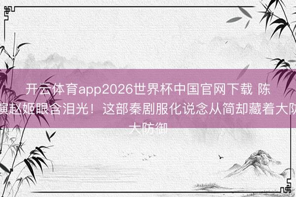 开云体育app2026世界杯中国官网下载 陈数演赵姬眼含泪光!这部秦剧服化说念从简却藏着大防御