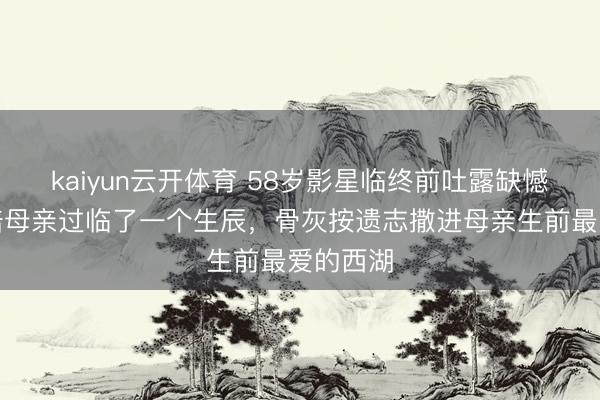 kaiyun云开体育 58岁影星临终前吐露缺憾：没能陪母亲过临了一个生辰，骨灰按遗志撒进母亲生前最爱的西湖