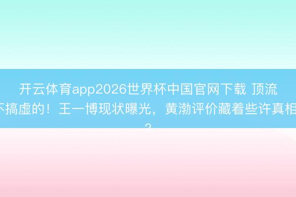 开云体育app2026世界杯中国官网下载 顶流不搞虚的!王一博现状曝光,黄渤评价藏着些许真相?