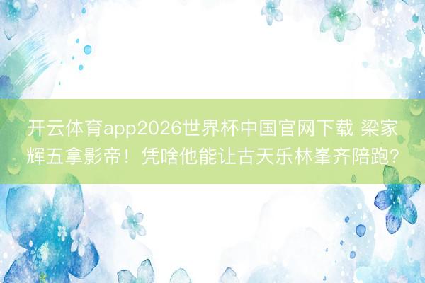 开云体育app2026世界杯中国官网下载 梁家辉五拿影帝！凭啥他能让古天乐林峯齐陪跑？