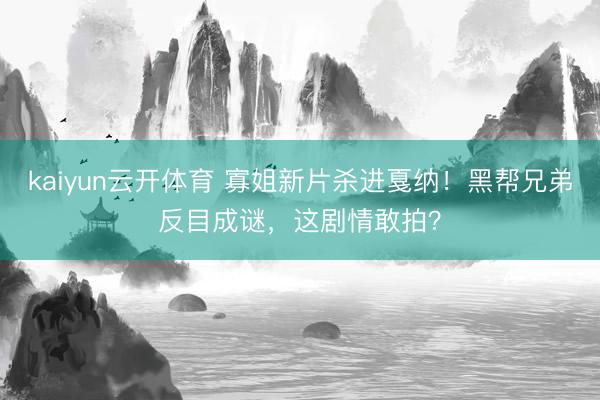 kaiyun云开体育 寡姐新片杀进戛纳！黑帮兄弟反目成谜，这剧情敢拍？