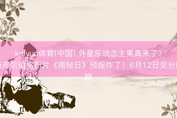 kaiyun体育(中国) 外星东说念主果真来了?斯皮尔伯格新片《揭秘日》预报炸了!6月12日见分晓