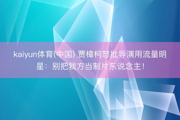 kaiyun体育(中国) 贾樟柯怒批导演用流量明星：别把我方当制片东说念主！