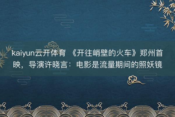 kaiyun云开体育 《开往峭壁的火车》郑州首映，导演许晓言：电影是流量期间的照妖镜