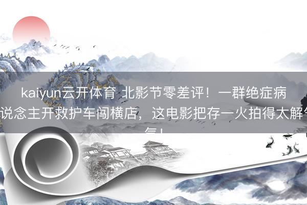 kaiyun云开体育 北影节零差评!一群绝症病东说念主开救护车闯横店,这电影把存一火拍得太解气!