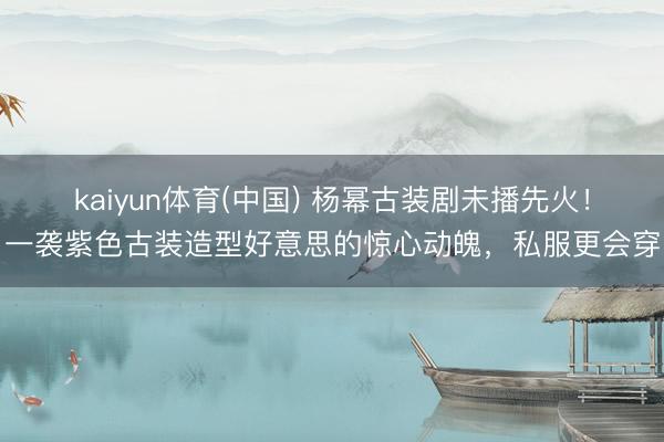 kaiyun体育(中国) 杨幂古装剧未播先火！一袭紫色古装造型好意思的惊心动魄，私服更会穿