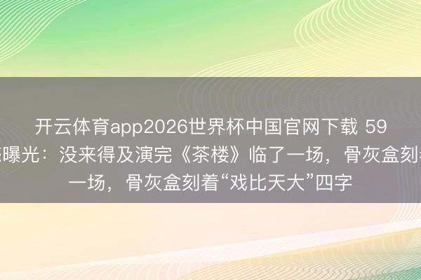 开云体育app2026世界杯中国官网下载 59岁艺术家临终缺憾曝光：没来得及演完《茶楼》临了一场，骨灰盒刻着“戏比天大”四字