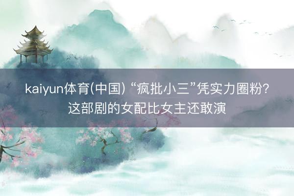 kaiyun体育(中国) “疯批小三”凭实力圈粉？这部剧的女配比女主还敢演