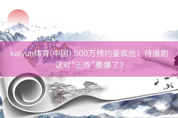 kaiyun体育(中国) 500万预约量疯抢!待播剧这对“王炸”要爆了?