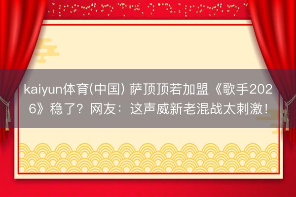 kaiyun体育(中国) 萨顶顶若加盟《歌手2026》稳了?网友:这声威新老混战太刺激!