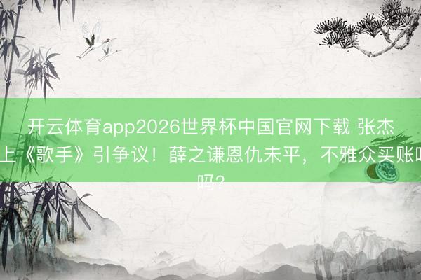 开云体育app2026世界杯中国官网下载 张杰再上《歌手》引争议！薛之谦恩仇未平，不雅众买账吗？