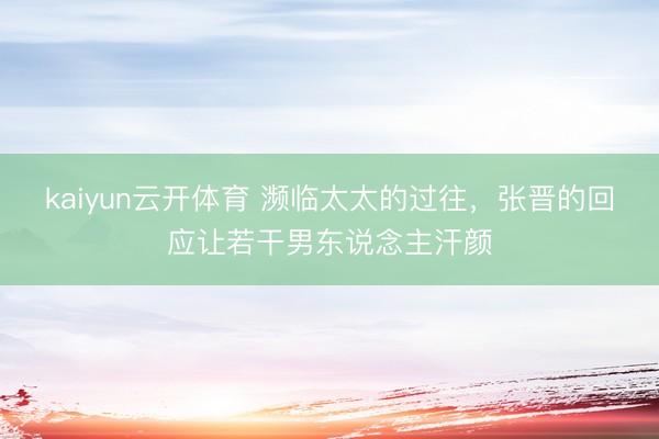 kaiyun云开体育 濒临太太的过往，张晋的回应让若干男东说念主汗颜