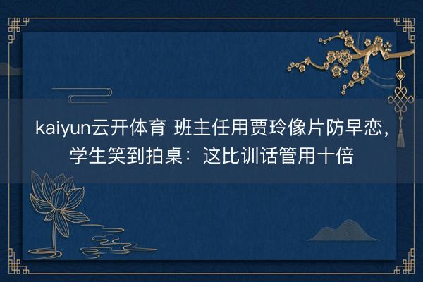 kaiyun云开体育 班主任用贾玲像片防早恋,学生笑到拍桌:这比训话管用十倍