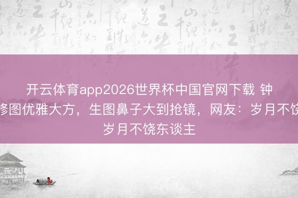 开云体育app2026世界杯中国官网下载 钟楚红精修图优雅大方，生图鼻子大到抢镜，网友：岁月不饶东谈主