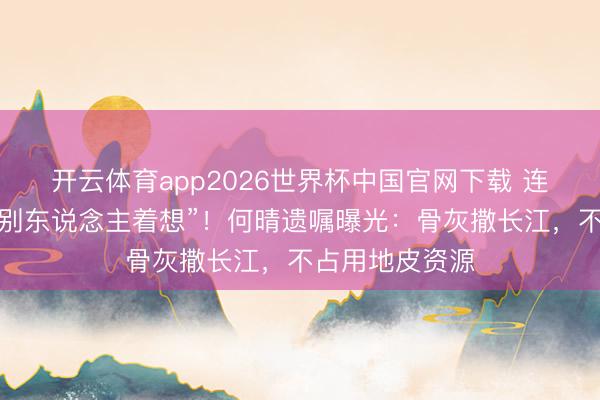 开云体育app2026世界杯中国官网下载 连葬礼王人要替别东说念主着想”！何晴遗嘱曝光：骨灰撒长江，不占用地皮资源