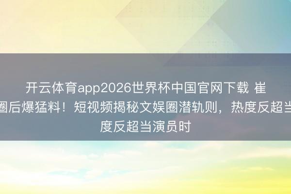 开云体育app2026世界杯中国官网下载 崔菁格退圈后爆猛料!短视频揭秘文娱圈潜轨则,热度反超当演员时