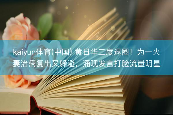 kaiyun体育(中国) 黄日华二度退圈！为一火妻治病复出又躲避，涌现发言打脸流量明星