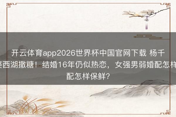 开云体育app2026世界杯中国官网下载 杨千嬅老婆西湖撒糖！结婚16年仍似热恋，女强男弱婚配怎样保鲜？