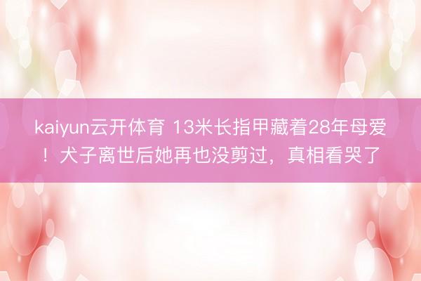kaiyun云开体育 13米长指甲藏着28年母爱!犬子离世后她再也没剪过,真相看哭了