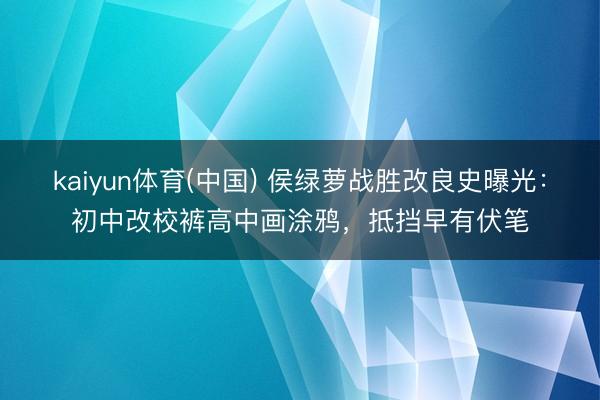 kaiyun体育(中国) 侯绿萝战胜改良史曝光：初中改校裤高中画涂鸦，抵挡早有伏笔