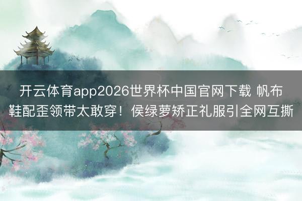 开云体育app2026世界杯中国官网下载 帆布鞋配歪领带太敢穿！侯绿萝矫正礼服引全网互撕