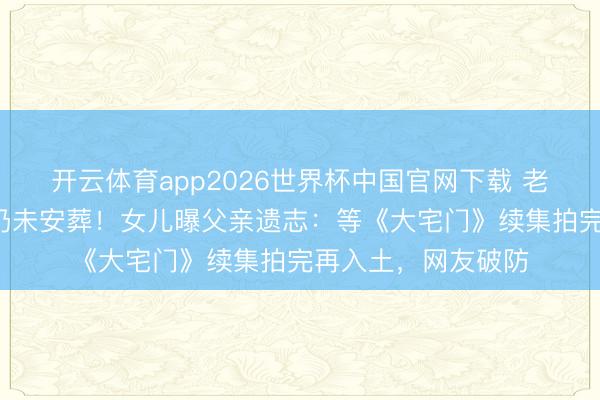 开云体育app2026世界杯中国官网下载 老戏骨示寂3年骨灰仍未安葬!女儿曝父亲遗志:等《大宅门》续集拍完再入土,网友破防