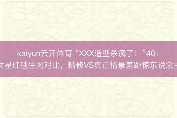 kaiyun云开体育 “XXX造型杀疯了！”40+女星红毯生图对比，精修VS真正情景差距惊东说念主