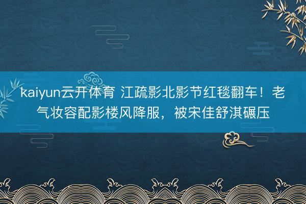 kaiyun云开体育 江疏影北影节红毯翻车！老气妆容配影楼风降服，被宋佳舒淇碾压