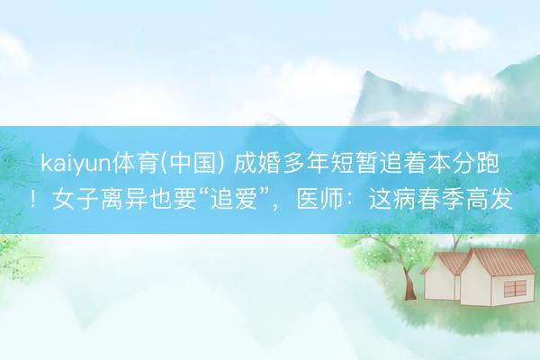 kaiyun体育(中国) 成婚多年短暂追着本分跑!女子离异也要“追爱”,医师:这病春季高发