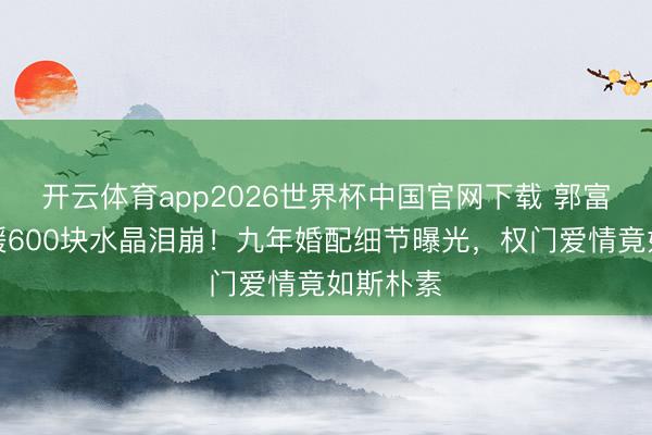 开云体育app2026世界杯中国官网下载 郭富城送方媛600块水晶泪崩！九年婚配细节曝光，权门爱情竟如斯朴素