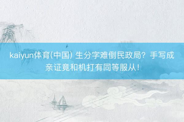 kaiyun体育(中国) 生分字难倒民政局？手写成亲证竟和机打有同等服从！