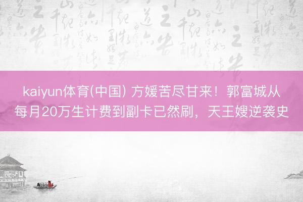 kaiyun体育(中国) 方媛苦尽甘来！郭富城从每月20万生计费到副卡已然刷，天王嫂逆袭史