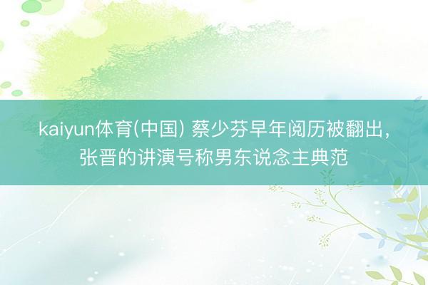 kaiyun体育(中国) 蔡少芬早年阅历被翻出，张晋的讲演号称男东说念主典范