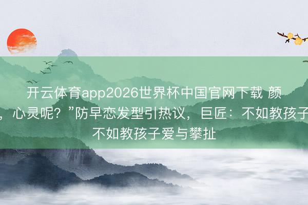 开云体育app2026世界杯中国官网下载 颜值安全了,心灵呢?”防早恋发型引热议,巨匠:不如教孩子爱与攀扯