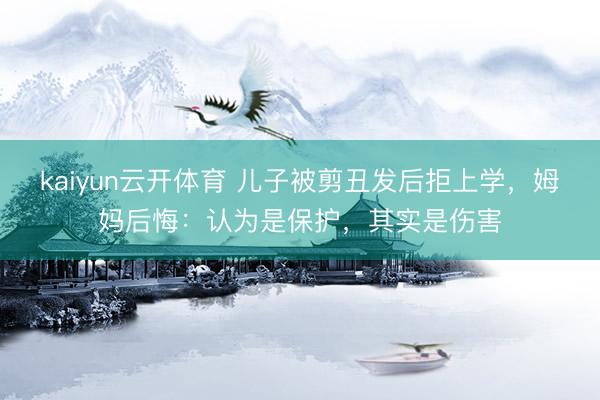 kaiyun云开体育 儿子被剪丑发后拒上学,姆妈后悔:认为是保护,其实是伤害