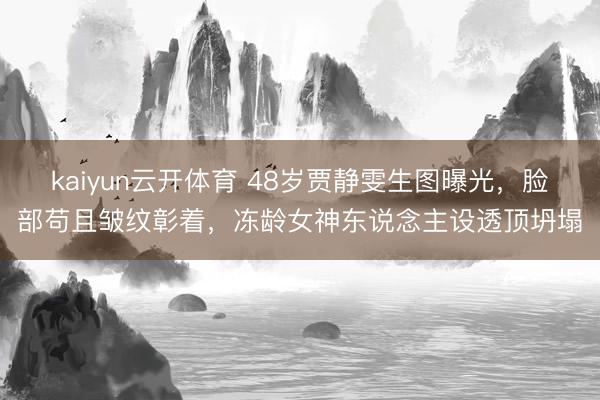 kaiyun云开体育 48岁贾静雯生图曝光，脸部苟且皱纹彰着，冻龄女神东说念主设透顶坍塌