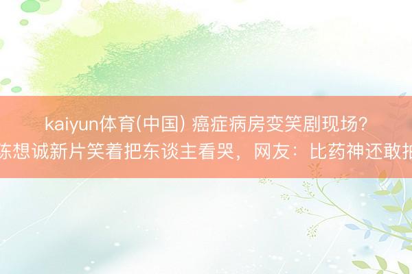 kaiyun体育(中国) 癌症病房变笑剧现场？陈想诚新片笑着把东谈主看哭，网友：比药神还敢拍