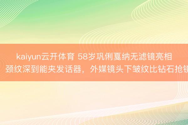 kaiyun云开体育 58岁巩俐戛纳无滤镜亮相，颈纹深到能夹发话器，外媒镜头下皱纹比钻石抢镜