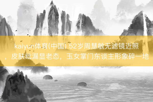kaiyun体育(中国) 52岁周慧敏无滤镜近照，皮肤纰漏显老态，玉女掌门东谈主形象碎一地