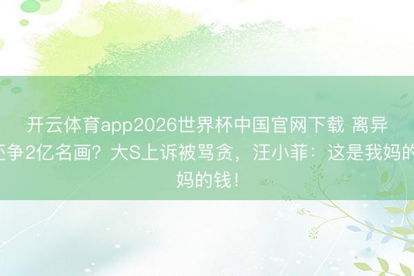 开云体育app2026世界杯中国官网下载 离异后还争2亿名画？大S上诉被骂贪，汪小菲：这是我妈的钱！