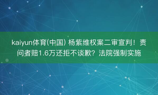 kaiyun体育(中国) 杨紫维权案二审宣判!责问者赔1.6万还拒不谈歉?法院强制实施