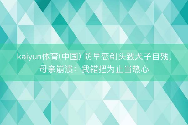 kaiyun体育(中国) 防早恋剃头致犬子自残,母亲崩溃:我错把为止当热心