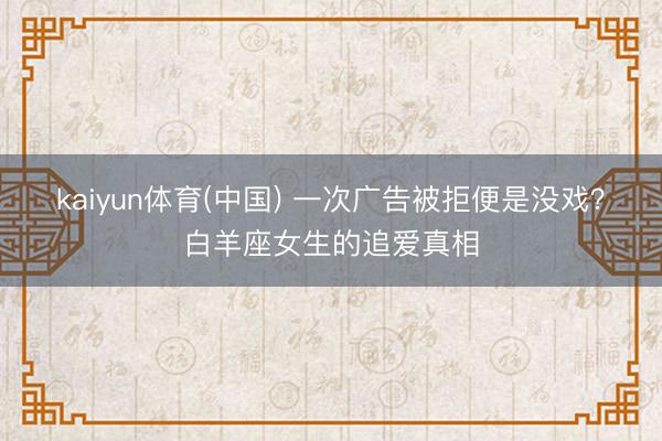 kaiyun体育(中国) 一次广告被拒便是没戏？白羊座女生的追爱真相