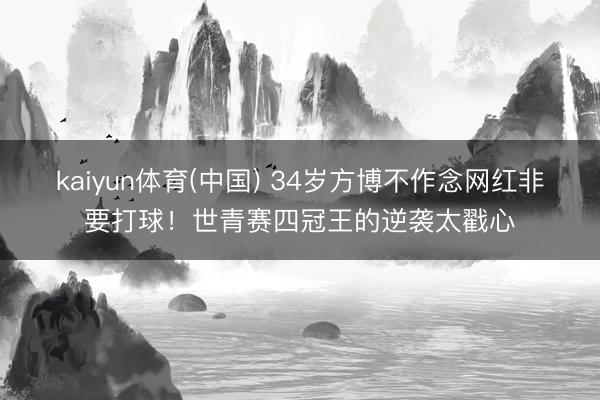 kaiyun体育(中国) 34岁方博不作念网红非要打球!世青赛四冠王的逆袭太戳心