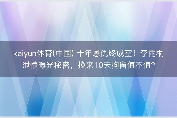 kaiyun体育(中国) 十年恩仇终成空！李雨桐泄愤曝光秘密，换来10天拘留值不值？