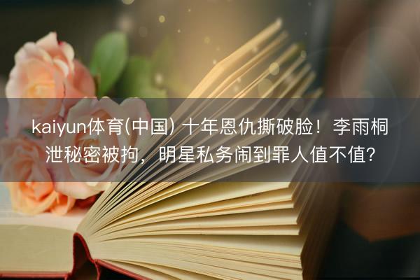 kaiyun体育(中国) 十年恩仇撕破脸！李雨桐泄秘密被拘，明星私务闹到罪人值不值？