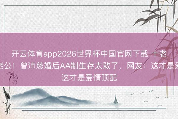 开云体育app2026世界杯中国官网下载 十老迈友变老公！曾沛慈婚后AA制生存太敢了，网友：这才是爱情顶配